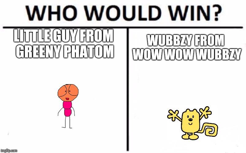 Who Would Win? Meme | LITTLE GUY FROM GREENY PHATOM; WUBBZY FROM WOW WOW WUBBZY | image tagged in memes,who would win | made w/ Imgflip meme maker