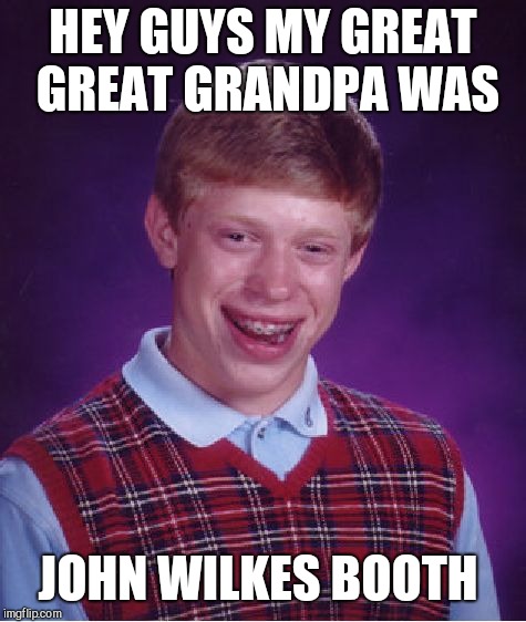 Bad Luck Brian Meme | HEY GUYS MY GREAT GREAT GRANDPA WAS; JOHN WILKES BOOTH | image tagged in memes,bad luck brian | made w/ Imgflip meme maker