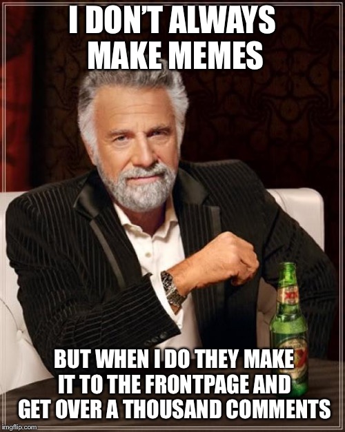 The Most Interesting Man In The World | I DON’T ALWAYS MAKE MEMES; BUT WHEN I DO THEY MAKE IT TO THE FRONTPAGE AND GET OVER A THOUSAND COMMENTS | image tagged in memes,the most interesting man in the world | made w/ Imgflip meme maker