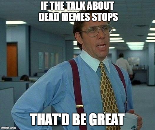 That Would Be Great | IF THE TALK ABOUT DEAD MEMES STOPS; THAT'D BE GREAT | image tagged in memes,that would be great | made w/ Imgflip meme maker