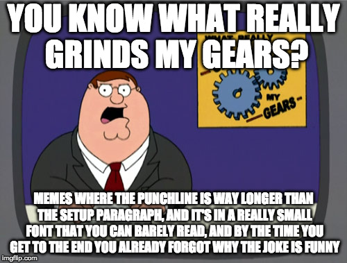 Come on, you know you hate it! | YOU KNOW WHAT REALLY GRINDS MY GEARS? MEMES WHERE THE PUNCHLINE IS WAY LONGER THAN THE SETUP PARAGRAPH, AND IT'S IN A REALLY SMALL FONT THAT YOU CAN BARELY READ, AND BY THE TIME YOU GET TO THE END YOU ALREADY FORGOT WHY THE JOKE IS FUNNY | image tagged in memes,peter griffin news | made w/ Imgflip meme maker