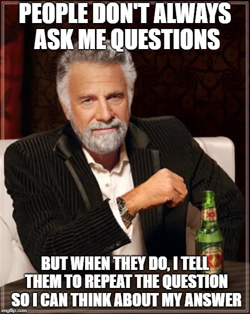 The Most Interesting Man In The World Meme | PEOPLE DON'T ALWAYS ASK ME QUESTIONS; BUT WHEN THEY DO, I TELL THEM TO REPEAT THE QUESTION SO I CAN THINK ABOUT MY ANSWER | image tagged in memes,the most interesting man in the world | made w/ Imgflip meme maker