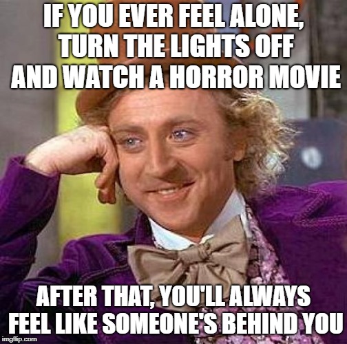 Creepy Condescending Wonka | IF YOU EVER FEEL ALONE, TURN THE LIGHTS OFF AND WATCH A HORROR MOVIE; AFTER THAT, YOU'LL ALWAYS FEEL LIKE SOMEONE'S BEHIND YOU | image tagged in memes,creepy condescending wonka | made w/ Imgflip meme maker