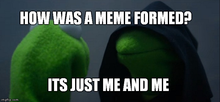 Evil Kermit Meme | HOW WAS A MEME FORMED? ITS JUST ME AND ME | image tagged in memes,evil kermit | made w/ Imgflip meme maker