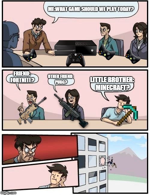 Boardroom Meeting Suggestion Meme | ME:WHAT GAME SHOULD WE PLAY TODAY? FRIEND: FORTNITE? OTHER FRIEND: PUBG? LITTLE BROTHER: MINECRAFT? | image tagged in memes,boardroom meeting suggestion | made w/ Imgflip meme maker