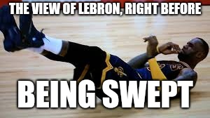 How to be swept in Finals | THE VIEW OF LEBRON, RIGHT BEFORE; BEING SWEPT | image tagged in lebron james,nba | made w/ Imgflip meme maker