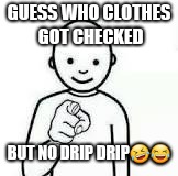 Guess who | GUESS WHO CLOTHES GOT CHECKED; BUT NO DRIP DRIP🤣😂 | image tagged in guess who | made w/ Imgflip meme maker