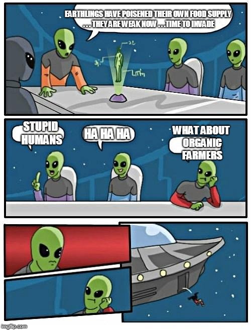Alien Meeting Suggestion Meme | EARTHLINGS HAVE POISENED THEIR OWN FOOD SUPPLY . . . THEY ARE WEAK NOW . . .TIME TO INVADE; WHAT ABOUT ORGANIC FARMERS; STUPID HUMANS; HA HA HA | image tagged in memes,alien meeting suggestion | made w/ Imgflip meme maker