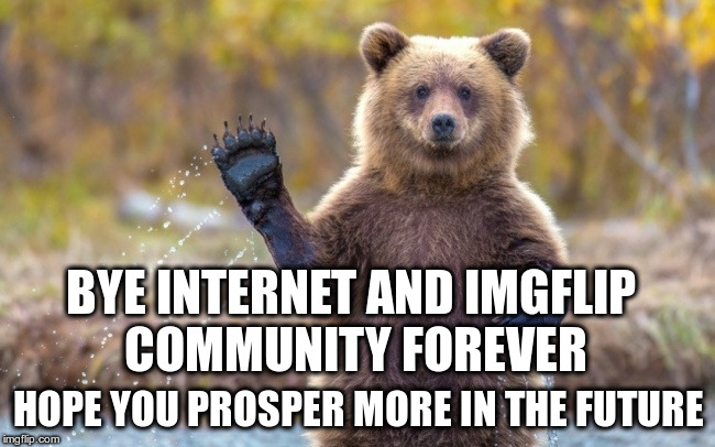 bye bye bear | BYE INTERNET AND IMGFLIP COMMUNITY FOREVER; HOPE YOU PROSPER MORE IN THE FUTURE | image tagged in bye bye bear | made w/ Imgflip meme maker