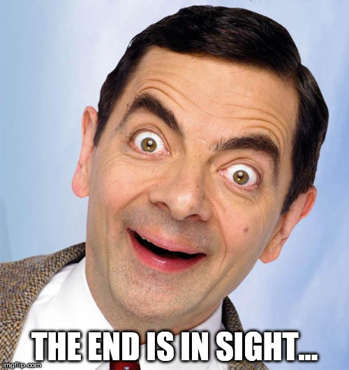 mr. bean excited | THE END IS IN SIGHT... | image tagged in mr bean excited | made w/ Imgflip meme maker