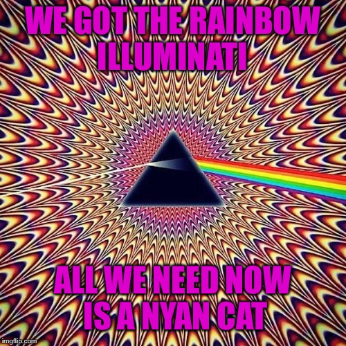 favorite psychedelic Popular Memes | WE GOT THE RAINBOW ILLUMINATI; ALL WE NEED NOW IS A NYAN CAT | image tagged in favorite psychedelic popular memes | made w/ Imgflip meme maker