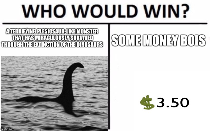 A TERRIFYING PLESIOSAUR-LIKE MONSTER THAT HAS MIRACULOUSLY SURVIVED THROUGH THE EXTINCTION OF THE DINOSAURS; SOME MONEY BOIS | image tagged in loch ness monster | made w/ Imgflip meme maker