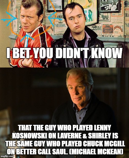 I bet you didn't know | I BET YOU DIDN'T KNOW; THAT THE GUY WHO PLAYED LENNY KOSNOWSKI ON LAVERNE & SHIRLEY IS THE SAME GUY WHO PLAYED CHUCK MCGILL ON BETTER CALL SAUL. (MICHAEL MCKEAN) | image tagged in lenny,laverne and shirley,better call saul,chuck mcgill | made w/ Imgflip meme maker