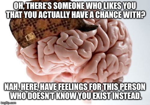 Every damn time! | OH, THERE’S SOMEONE WHO LIKES YOU THAT YOU ACTUALLY HAVE A CHANCE WITH? NAH. HERE, HAVE FEELINGS FOR THIS PERSON WHO DOESN’T KNOW YOU EXIST INSTEAD. | image tagged in memes,scumbag brain | made w/ Imgflip meme maker