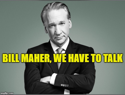 Bill Maher, We Have To Talk | BILL MAHER, WE HAVE TO TALK | image tagged in bill maher,bill maher we have to talk | made w/ Imgflip meme maker