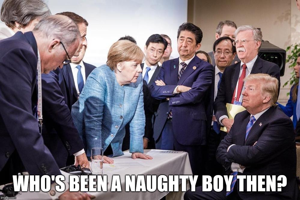 Who's been a naughty boy then? |  WHO'S BEEN A NAUGHTY BOY THEN? | image tagged in donald,trump,usa,merkel,germany,g7 | made w/ Imgflip meme maker