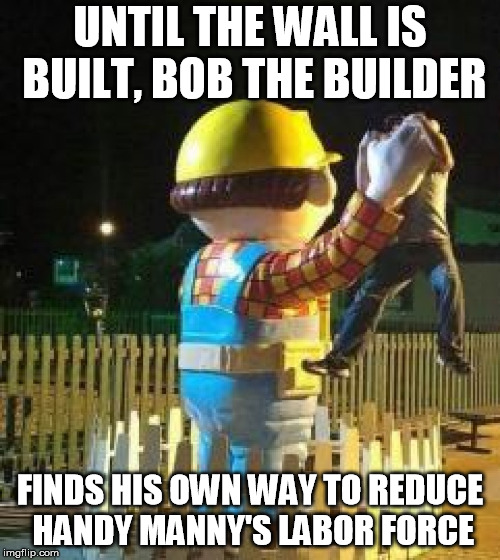 Bob the Builder | UNTIL THE WALL IS BUILT, BOB THE BUILDER; FINDS HIS OWN WAY TO REDUCE HANDY MANNY'S LABOR FORCE | image tagged in bob the builder | made w/ Imgflip meme maker