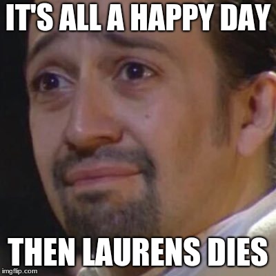 Sad Hamilton | IT'S ALL A HAPPY DAY; THEN LAURENS DIES | image tagged in sad hamilton | made w/ Imgflip meme maker