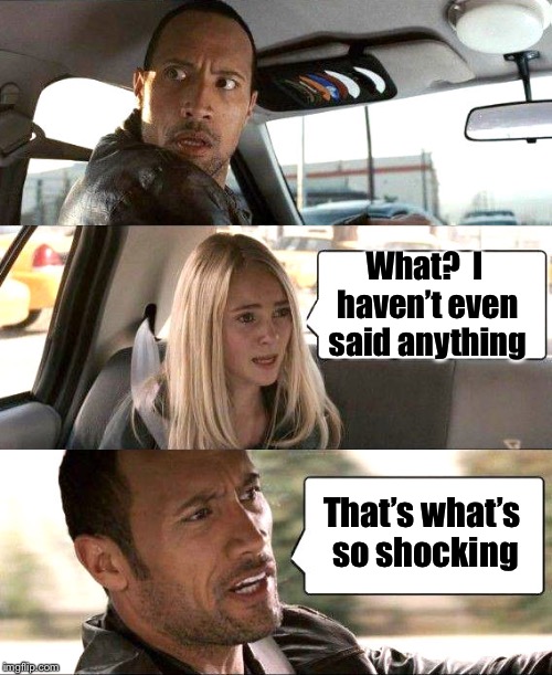 The Rock driving in reverse | What?  I haven’t even said anything; That’s what’s so shocking | image tagged in memes,the rock driving,reverse | made w/ Imgflip meme maker