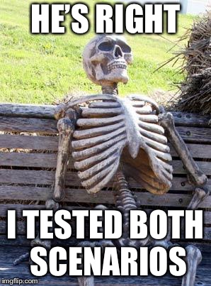 Waiting Skeleton Meme | HE’S RIGHT I TESTED BOTH SCENARIOS | image tagged in memes,waiting skeleton | made w/ Imgflip meme maker