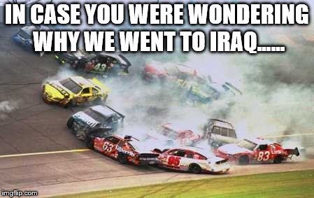 Because Race Car Meme | IN CASE YOU WERE WONDERING WHY WE WENT TO IRAQ...... | image tagged in memes,because race car | made w/ Imgflip meme maker