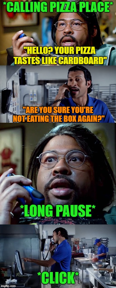 I want more pizza now...... |  *CALLING PIZZA PLACE*; "HELLO? YOUR PIZZA TASTES LIKE CARDBOARD"; "ARE YOU SURE YOU'RE NOT EATING THE BOX AGAIN?"; *LONG PAUSE*; *CLICK* | image tagged in memes,funny,pizza,cardboard | made w/ Imgflip meme maker