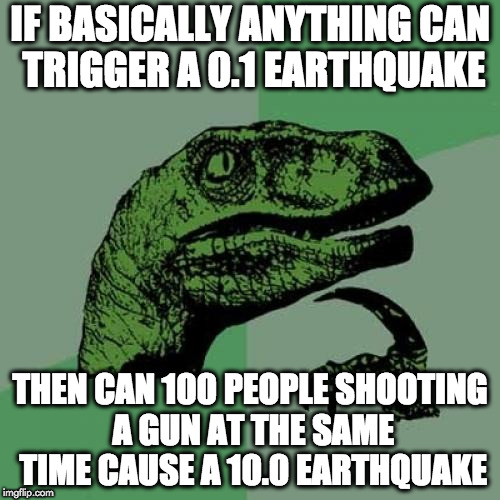 Philosoraptor Meme | IF BASICALLY ANYTHING CAN TRIGGER A 0.1 EARTHQUAKE; THEN CAN 100 PEOPLE SHOOTING A GUN AT THE SAME TIME CAUSE A 10.0 EARTHQUAKE | image tagged in memes,philosoraptor | made w/ Imgflip meme maker