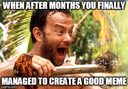 Castaway Fire Meme | WHEN AFTER MONTHS YOU FINALLY; MANAGED TO CREATE A GOOD MEME | image tagged in memes,castaway fire | made w/ Imgflip meme maker