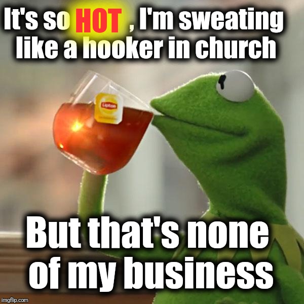 WHEW! It's a scorcher! | HOT; It's so            , I'm sweating like a hooker in church; But that's none of my business | image tagged in memes,but thats none of my business,kermit the frog,justjeff,hot,summer time | made w/ Imgflip meme maker