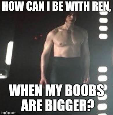 Kylo Ren Shirtless | HOW CAN I BE WITH REN, WHEN MY BOOBS ARE BIGGER? | image tagged in kylo ren shirtless | made w/ Imgflip meme maker