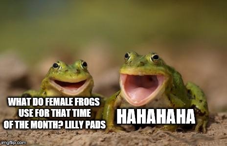 there's still time for Frog Week. The 4th-10th by way of JBmemegeek and giveuahint | HAHAHAHA; WHAT DO FEMALE FROGS USE FOR THAT TIME OF THE MONTH? LILLY PADS | image tagged in two happy frogs,frog week | made w/ Imgflip meme maker