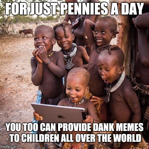 iPad africans | FOR JUST PENNIES A DAY; YOU TOO CAN PROVIDE DANK MEMES TO CHILDREN ALL OVER THE WORLD | image tagged in ipad africans | made w/ Imgflip meme maker