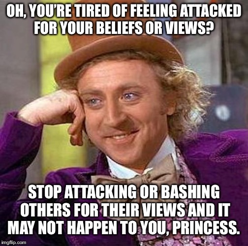 Creepy Condescending Wonka Meme | OH, YOU’RE TIRED OF FEELING ATTACKED FOR YOUR BELIEFS OR VIEWS? STOP ATTACKING OR BASHING OTHERS FOR THEIR VIEWS AND IT MAY NOT HAPPEN TO YOU, PRINCESS. | image tagged in memes,creepy condescending wonka | made w/ Imgflip meme maker
