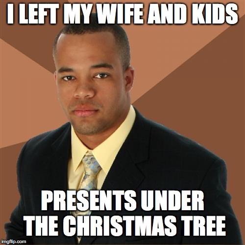 Successful Black Man |  I LEFT MY WIFE AND KIDS; PRESENTS UNDER THE CHRISTMAS TREE | image tagged in memes,successful black man | made w/ Imgflip meme maker