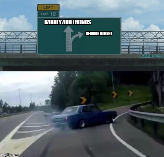 Left Exit 12 Off Ramp | BARNEY AND FREINDS; SESAME STREET | image tagged in memes,left exit 12 off ramp | made w/ Imgflip meme maker