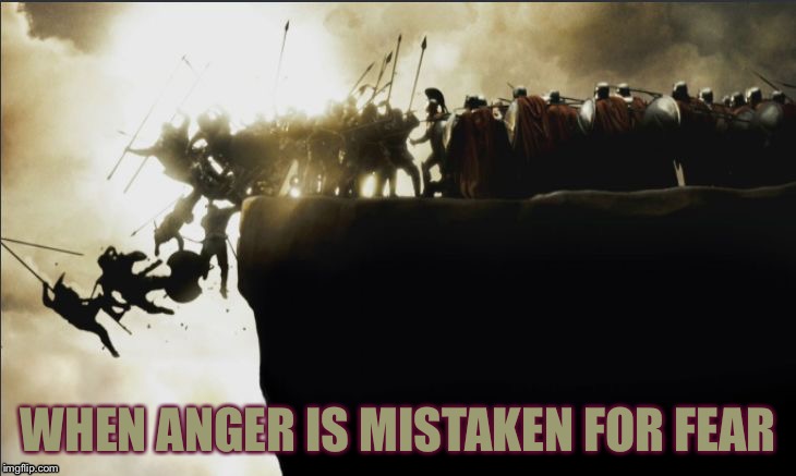 300 | WHEN ANGER IS MISTAKEN FOR FEAR | image tagged in 300 | made w/ Imgflip meme maker