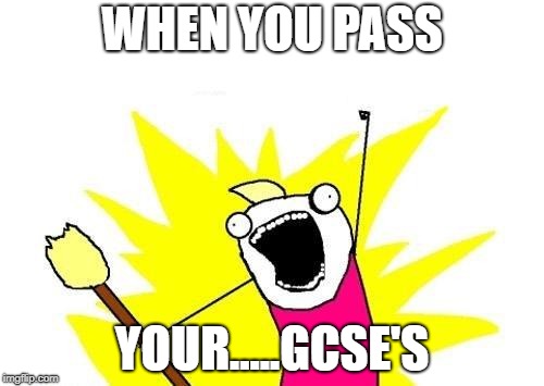 X All The Y | WHEN YOU PASS; YOUR.....GCSE'S | image tagged in memes,x all the y | made w/ Imgflip meme maker