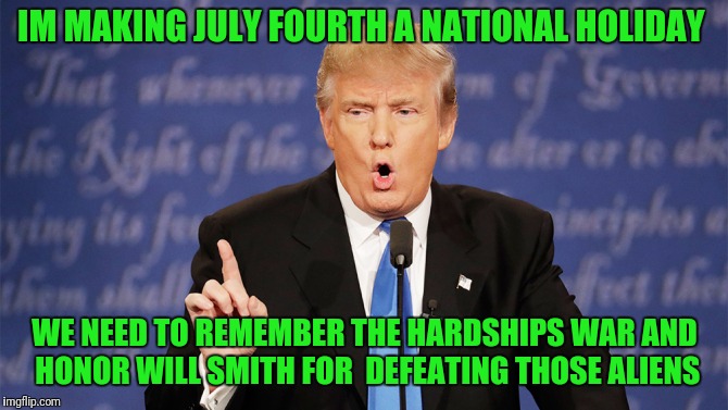 The Declaration of Independence Day of 1996 |  IM MAKING JULY FOURTH A NATIONAL HOLIDAY; WE NEED TO REMEMBER THE HARDSHIPS WAR AND HONOR WILL SMITH FOR  DEFEATING THOSE ALIENS | image tagged in donald trump wrong,historical,declaration of independence,day,will smith,aliens | made w/ Imgflip meme maker