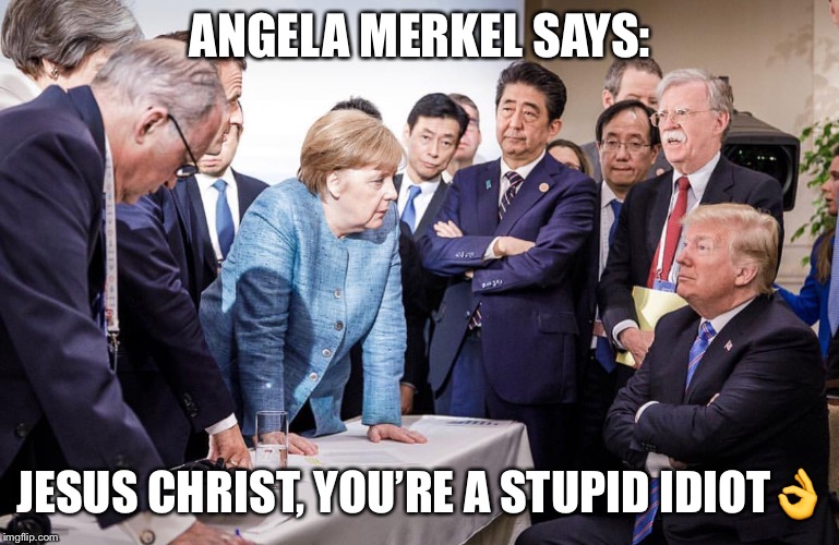 Angela Merkel Says: | ANGELA MERKEL SAYS:; JESUS CHRIST, YOU’RE A STUPID IDIOT👌 | image tagged in angela merkel,donald trump,g7 summit | made w/ Imgflip meme maker