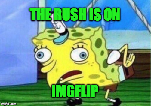 Mocking Spongebob Meme | THE RUSH IS ON IMGFLIP | image tagged in memes,mocking spongebob | made w/ Imgflip meme maker