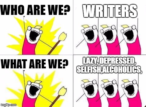 What Do We Want Meme | WHO ARE WE? WRITERS; WHAT ARE WE? LAZY, DEPRESSED, SELFISH,ALCOHOLICS, | image tagged in memes,what do we want,scumbag | made w/ Imgflip meme maker