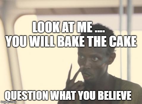 I'm The Captain Now Meme | LOOK AT ME ....   YOU WILL BAKE THE CAKE; QUESTION WHAT YOU BELIEVE | image tagged in memes,i'm the captain now | made w/ Imgflip meme maker
