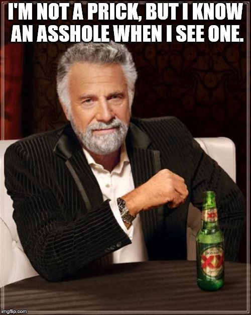 The Most Interesting Man In The World Meme | I'M NOT A PRICK, BUT I KNOW AN ASSHOLE WHEN I SEE ONE. | image tagged in memes,the most interesting man in the world | made w/ Imgflip meme maker