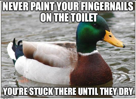 So I hear from the bathroom, “husband who I love dearly can you help me?” | NEVER PAINT YOUR FINGERNAILS ON THE TOILET; YOU’RE STUCK THERE UNTIL THEY DRY | image tagged in memes,actual advice mallard,paint fingernails,toilet humor | made w/ Imgflip meme maker
