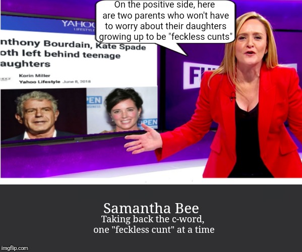 U rite, libruls ... This shit is hi-larious!!!!1! | On the positive side, here are two parents who won't have to worry about their daughters growing up to be "feckless cunts"; Taking back the c-word, one "feckless cunt" at a time; Samantha Bee | image tagged in samantha bee,liberal hypocrisy,memes,political meme,cunt,funny not funny | made w/ Imgflip meme maker