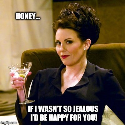 HONEY... IF I WASN'T SO JEALOUS I'D BE HAPPY FOR YOU! | image tagged in karen | made w/ Imgflip meme maker