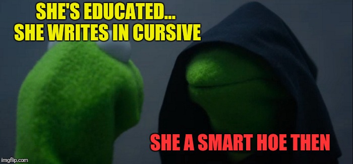 Evil Kermit Meme | SHE'S EDUCATED... SHE WRITES IN CURSIVE SHE A SMART HOE THEN | image tagged in memes,evil kermit | made w/ Imgflip meme maker
