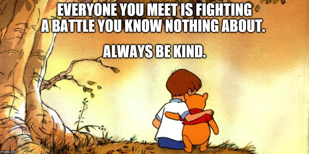 Always be kind | EVERYONE YOU MEET IS FIGHTING A BATTLE YOU KNOW NOTHING ABOUT. ALWAYS BE KIND. | image tagged in kindness,be kind | made w/ Imgflip meme maker