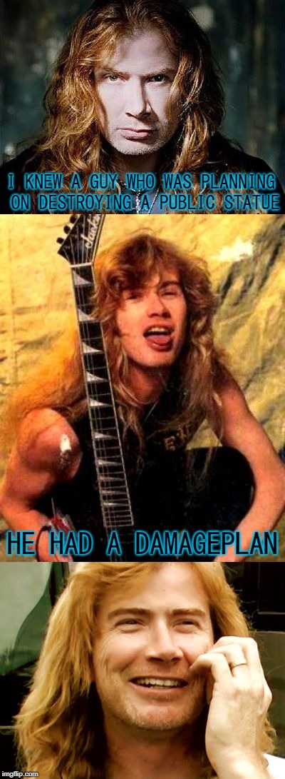 Bad Pun Dave Mustaine | I KNEW A GUY WHO WAS PLANNING ON DESTROYING A PUBLIC STATUE; HE HAD A DAMAGEPLAN | image tagged in bad pun dave mustaine,memes,doctordoomsday180,damageplan,heavy metal,powermetalhead | made w/ Imgflip meme maker