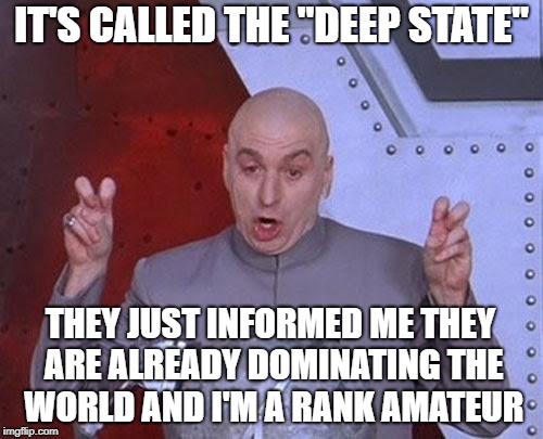 Taken down a peg | IT'S CALLED THE "DEEP STATE"; THEY JUST INFORMED ME THEY ARE ALREADY DOMINATING THE WORLD AND I'M A RANK AMATEUR | image tagged in memes,deep state | made w/ Imgflip meme maker